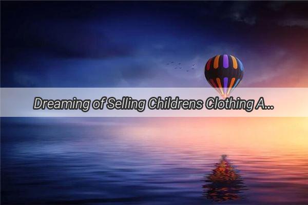 Dreaming of Selling Childrens Clothing A Journey Through the Wonders of the Wardrobe World